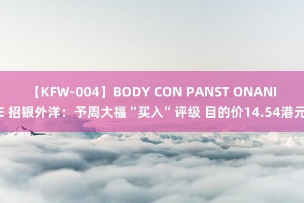 【KFW-004】BODY CON PANST ONANIE 招银外洋：予周大福“买入”评级 目的价14.54港元