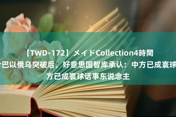 【TWD-172】メイドCollection4時間 中国接连融合巴以俄乌突破后，好意思国智库承认：中方已成寰球话事东说念主