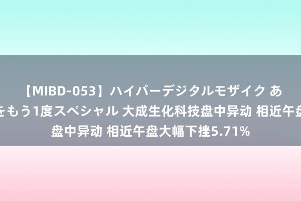 【MIBD-053】ハイパーデジタルモザイク あの娘のセックスをもう1度スペシャル 大成生化科技盘中异动 相近午盘大幅下挫5.71%