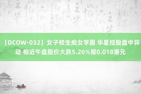 【DCOW-032】女子校生痴女学園 华星控股盘中异动 相近午盘股价大跌5.26%报0.018港元