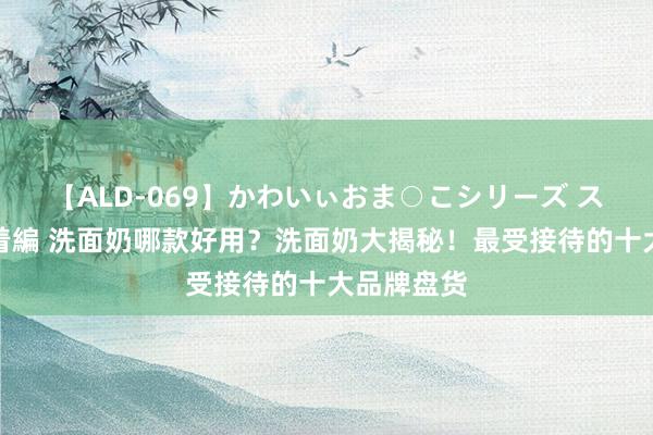 【ALD-069】かわいぃおま○こシリーズ スクール水着編 洗面奶哪款好用？洗面奶大揭秘！最受接待的十大品牌盘货