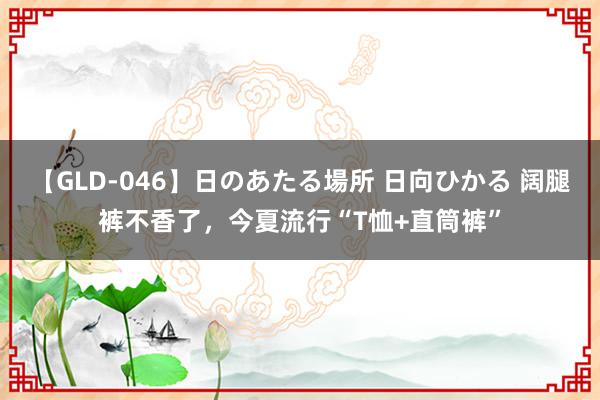 【GLD-046】日のあたる場所 日向ひかる 阔腿裤不香了，今夏流行“T恤+直筒裤”