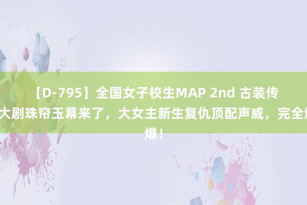 【D-795】全国女子校生MAP 2nd 古装传奇大剧珠帘玉幕来了，大女主新生复仇顶配声威，完全爆！