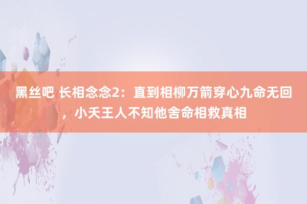 黑丝吧 长相念念2：直到相柳万箭穿心九命无回，小夭王人不知他舍命相救真相