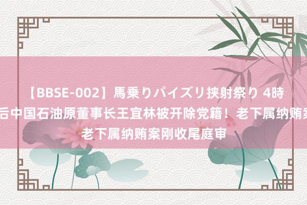 【BBSE-002】馬乗りパイズリ挟射祭り 4時間 退休四年后中国石油原董事长王宜林被开除党籍！老下属纳贿案刚收尾庭审