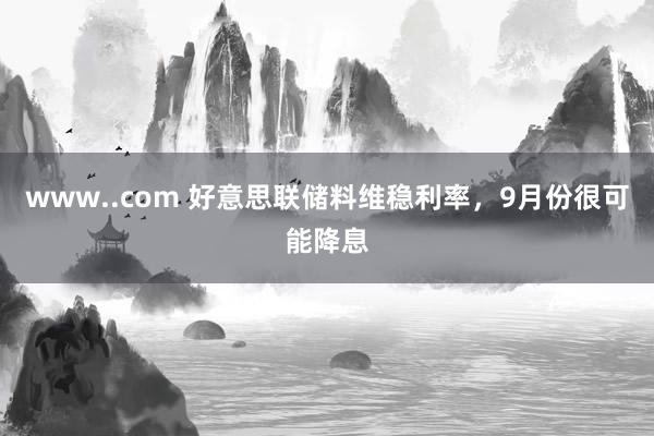 www..com 好意思联储料维稳利率，9月份很可能降息