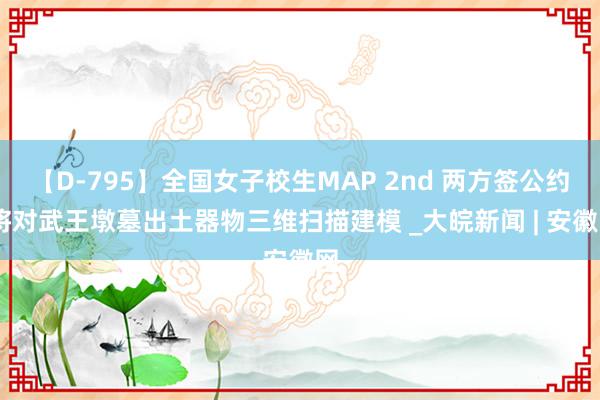 【D-795】全国女子校生MAP 2nd 两方签公约 将对武王墩墓出土器物三维扫描建模 _大皖新闻 | 安徽网