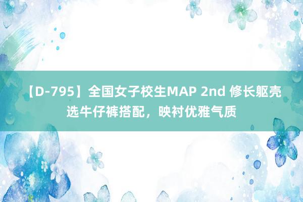 【D-795】全国女子校生MAP 2nd 修长躯壳选牛仔裤搭配，映衬优雅气质