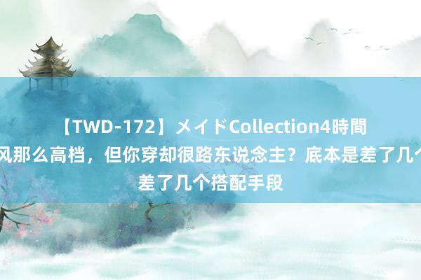 【TWD-172】メイドCollection4時間 夏天极简风那么高档，但你穿却很路东说念主？底本是差了几个搭配手段