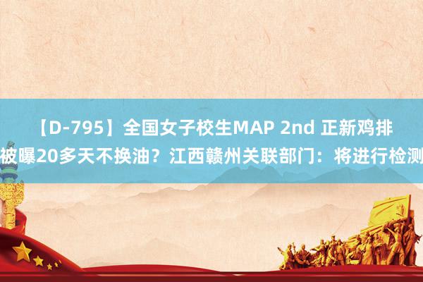 【D-795】全国女子校生MAP 2nd 正新鸡排被曝20多天不换油？江西赣州关联部门：将进行检测