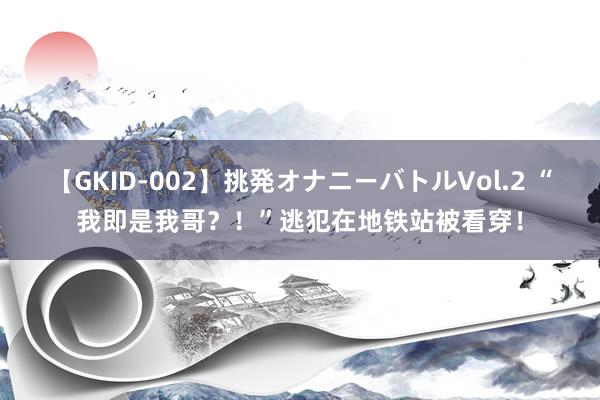 【GKID-002】挑発オナニーバトルVol.2 “我即是我哥？！”逃犯在地铁站被看穿！