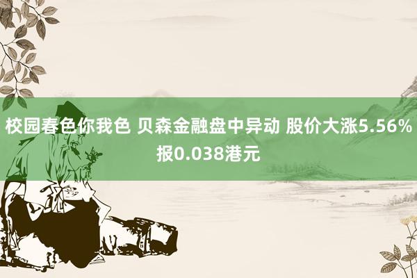 校园春色你我色 贝森金融盘中异动 股价大涨5.56%报0.038港元