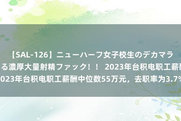 【SAL-126】ニューハーフ女子校生のデカマラが生穿きブルマを圧迫する濃厚大量射精ファック！！ 2023年台积电职工薪酬中位数55万元，去职率为3.7%！