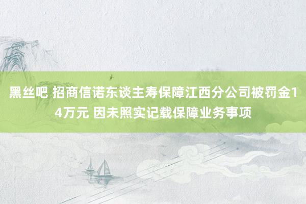 黑丝吧 招商信诺东谈主寿保障江西分公司被罚金14万元 因未照实记载保障业务事项