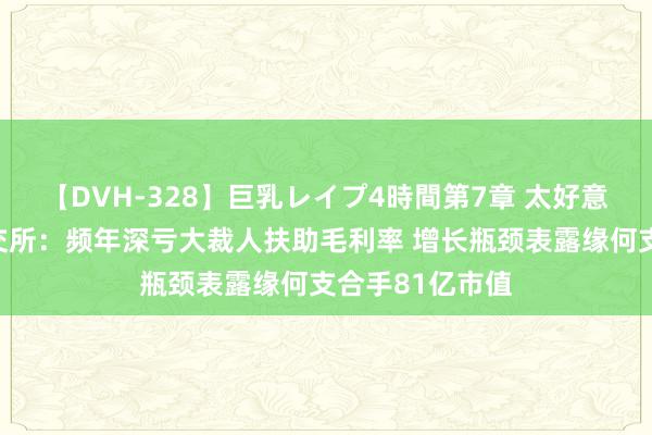 【DVH-328】巨乳レイプ4時間第7章 太好意思科技转战港交所：频年深亏大裁人扶助毛利率 增长瓶颈表露缘何支合手81亿市值