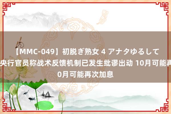 【MMC-049】初脱ぎ熟女 4 アナタゆるして 前日本央行官员称战术反馈机制已发生纰谬出动 10月可能再次加息