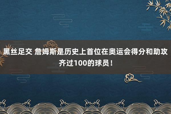 黑丝足交 詹姆斯是历史上首位在奥运会得分和助攻齐过100的球员！