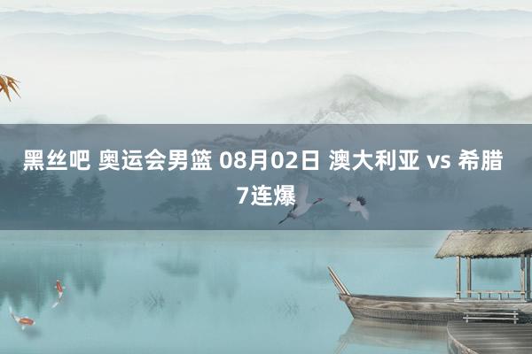 黑丝吧 奥运会男篮 08月02日 澳大利亚 vs 希腊 7连爆