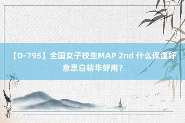 【D-795】全国女子校生MAP 2nd 什么保湿好意思白精华好用？