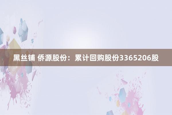 黑丝铺 侨源股份：累计回购股份3365206股