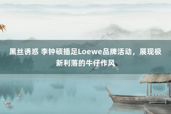 黑丝诱惑 李钟硕插足Loewe品牌活动，展现极新利落的牛仔作风