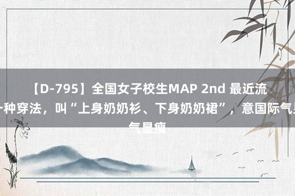 【D-795】全国女子校生MAP 2nd 最近流行一种穿法，叫“上身奶奶衫、下身奶奶裙”，意国际气显瘦