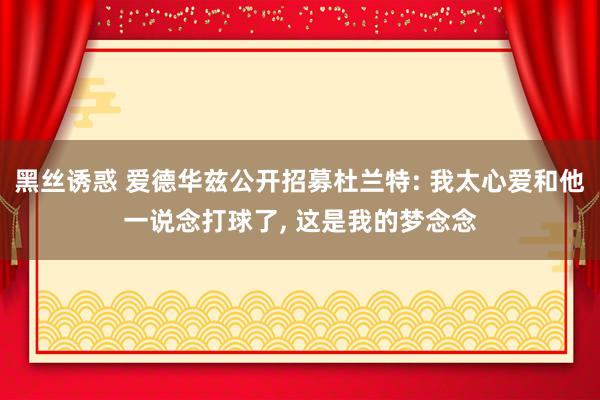 黑丝诱惑 爱德华兹公开招募杜兰特: 我太心爱和他一说念打球了, 这是我的梦念念