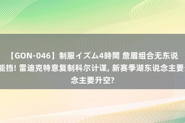 【GON-046】制服イズム4時間 詹眉组合无东说念主能挡! 雷迪克特意复制科尔计谋, 新赛季湖东说念主要升空?