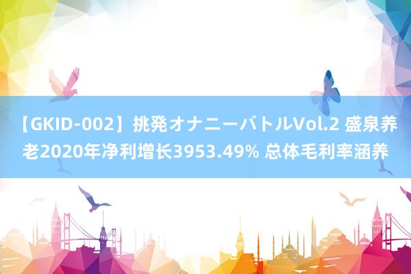 【GKID-002】挑発オナニーバトルVol.2 盛泉养老2020年净利增长3953.49% 总体毛利率涵养