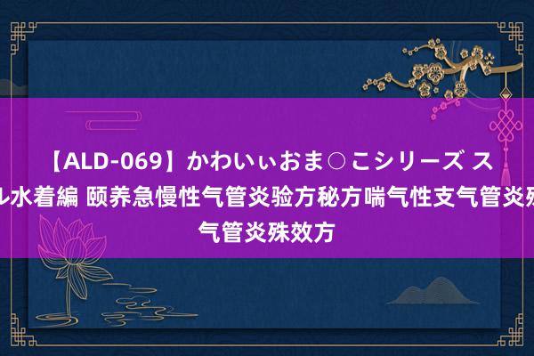 【ALD-069】かわいぃおま○こシリーズ スクール水着編 颐养急慢性气管炎验方秘方喘气性支气管炎殊效方