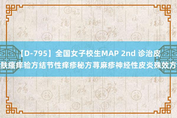 【D-795】全国女子校生MAP 2nd 诊治皮肤瘙痒验方结节性痒疹秘方荨麻疹神经性皮炎殊效方