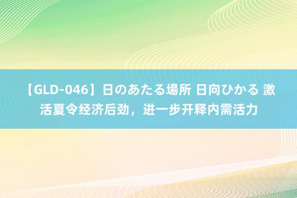 【GLD-046】日のあたる場所 日向ひかる 激活夏令经济后劲，进一步开释内需活力