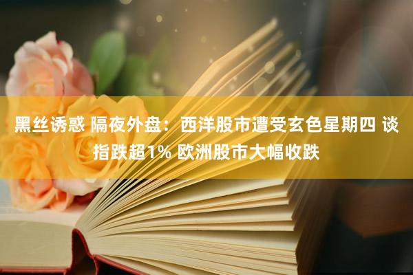 黑丝诱惑 隔夜外盘：西洋股市遭受玄色星期四 谈指跌超1% 欧洲股市大幅收跌