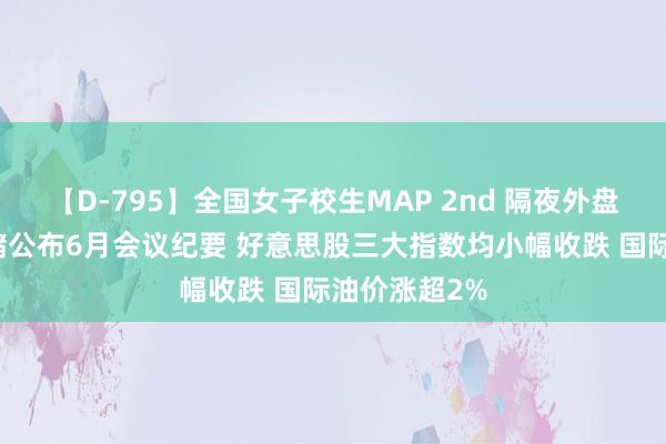 【D-795】全国女子校生MAP 2nd 隔夜外盘：好意思联储公布6月会议纪要 好意思股三大指数均小幅收跌 国际油价涨超2%