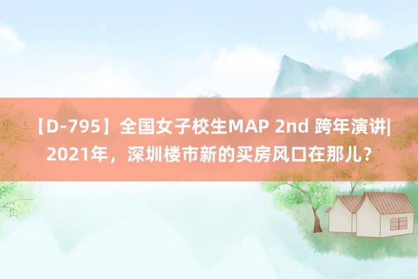 【D-795】全国女子校生MAP 2nd 跨年演讲|2021年，深圳楼市新的买房风口在那儿？