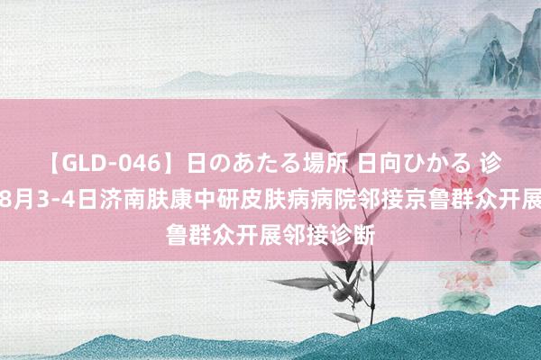 【GLD-046】日のあたる場所 日向ひかる 诊断见知！8月3-4日济南肤康中研皮肤病病院邻接京鲁群众开展邻接诊断