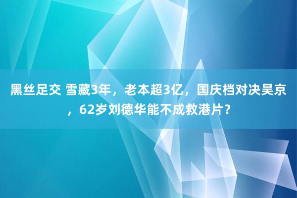 黑丝足交 雪藏3年，老本超3亿，国庆档对决吴京，62岁刘德华能不成救港片？