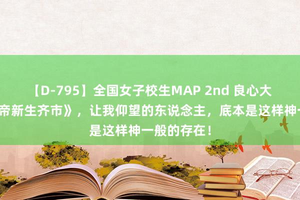 【D-795】全国女子校生MAP 2nd 良心大作《最强仙帝新生齐市》，让我仰望的东说念主，底本是这样神一般的存在！