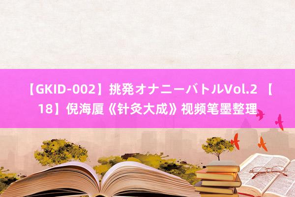 【GKID-002】挑発オナニーバトルVol.2 【18】倪海厦《针灸大成》视频笔墨整理