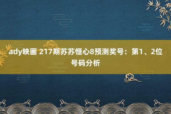 ady映画 217期苏苏惬心8预测奖号：第1、2位号码分析