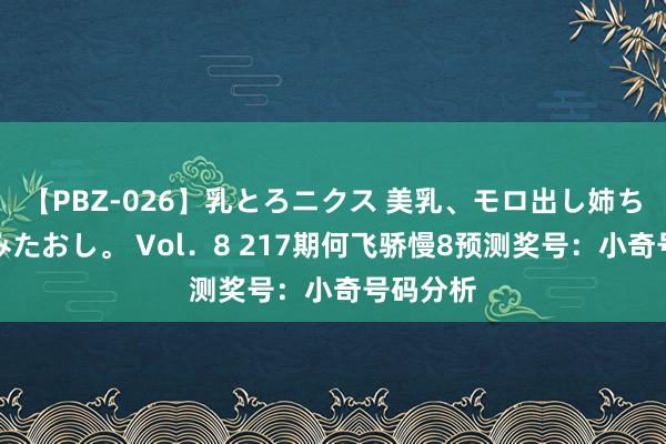 【PBZ-026】乳とろニクス 美乳、モロ出し姉ちゃん揉みたおし。 Vol．8 217期何飞骄慢8预测奖号：小奇号码分析