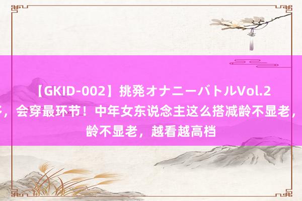 【GKID-002】挑発オナニーバトルVol.2 穿戴不在多，会穿最环节！中年女东说念主这么搭减龄不显老，越看越高档