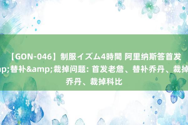 【GON-046】制服イズム4時間 阿里纳斯答首发&替补&裁掉问题: 首发老詹、替补乔丹、裁掉科比