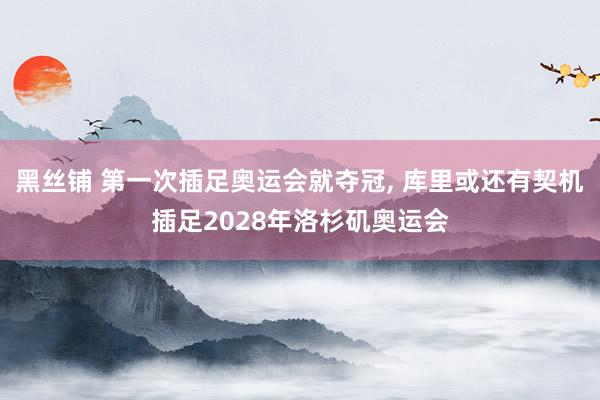 黑丝铺 第一次插足奥运会就夺冠, 库里或还有契机插足2028年洛杉矶奥运会