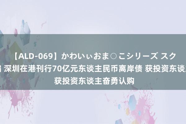 【ALD-069】かわいぃおま○こシリーズ スクール水着編 深圳在港刊行70亿元东谈主民币离岸债 获投资东谈主奋勇认购