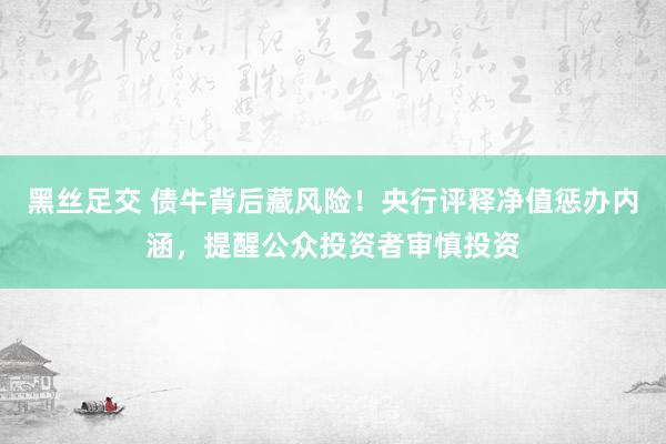 黑丝足交 债牛背后藏风险！央行评释净值惩办内涵，提醒公众投资者审慎投资