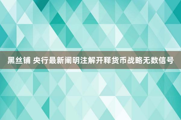 黑丝铺 央行最新阐明注解开释货币战略无数信号