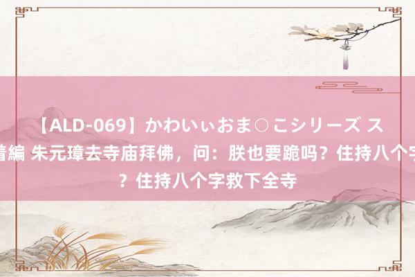 【ALD-069】かわいぃおま○こシリーズ スクール水着編 朱元璋去寺庙拜佛，问：朕也要跪吗？住持八个字救下全寺