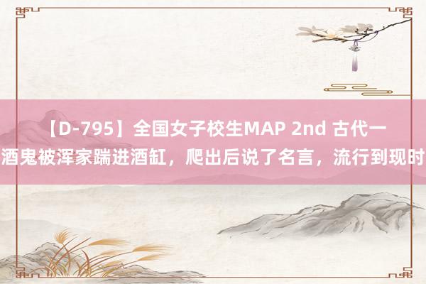 【D-795】全国女子校生MAP 2nd 古代一酒鬼被浑家踹进酒缸，爬出后说了名言，流行到现时