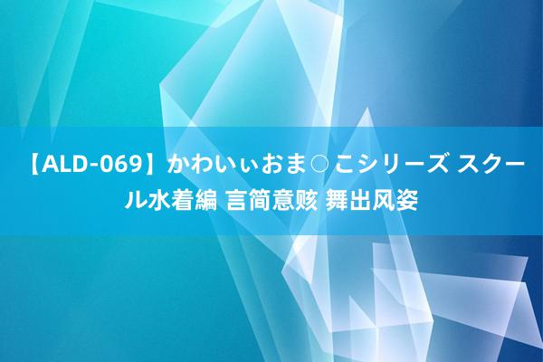 【ALD-069】かわいぃおま○こシリーズ スクール水着編 言简意赅 舞出风姿